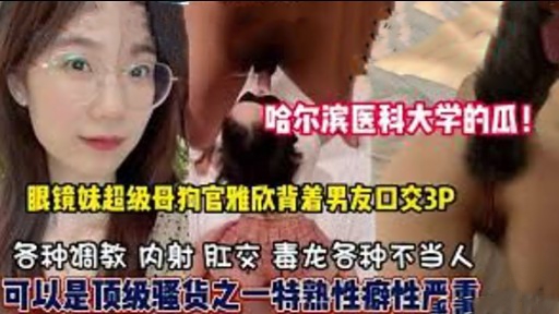 哈尔滨医科大学的瓜眼镜妹超级母狗官雅欣背着男友口交3P — 2026