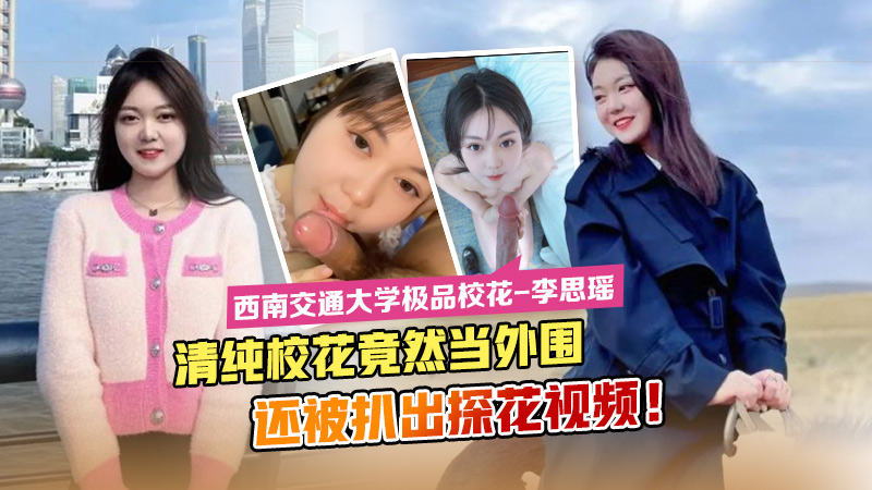 西南交通大学极品校花李思瑶清纯校花竟然下海当外围还被扒出探花视频萝莉白虎可爱学生自慰 — 2026