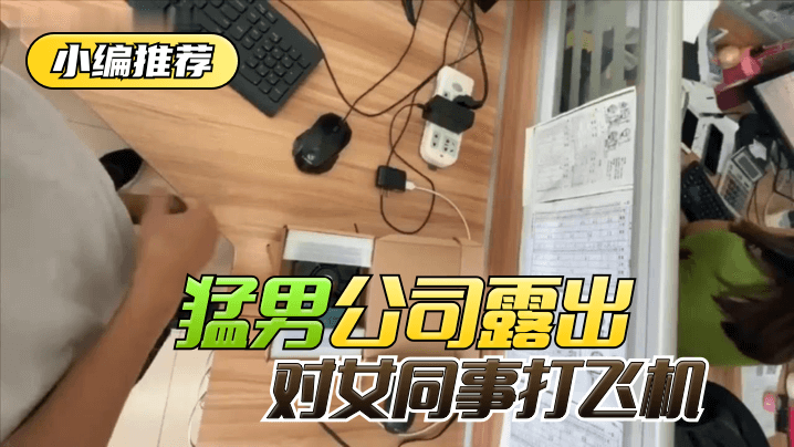 网曝-【小编推荐】太狠了！绝对真实！猛男公司露出，对女同事打飞机！ — 2022